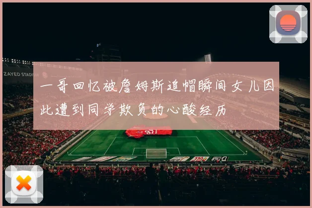 一哥回忆被詹姆斯追帽瞬间女儿因此遭到同学欺负的心酸经历
