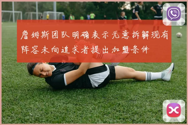 詹姆斯团队明确表示无意拆解现有阵容未向追求者提出加盟条件