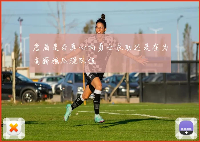 詹眉是否真心向勇士求助还是在为高薪施压现队伍