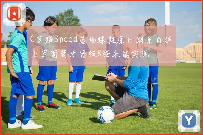 C罗赠Speed落场球鞋原计划亲自送上因葡萄牙晋级8强未能实现
