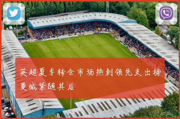 英超夏季转会市场热刺领先支出榜曼城紧随其后