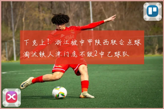 下克上！浙江被中甲陕西联合点球淘汰铁人津门虎不敌2中乙球队