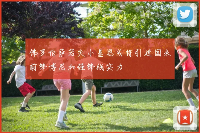 佛罗伦萨若失小基恩或将引进国米前锋博尼加强锋线实力