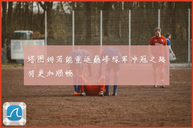 塔图姆若能重返巅峰绿军冲冠之路将更加顺畅
