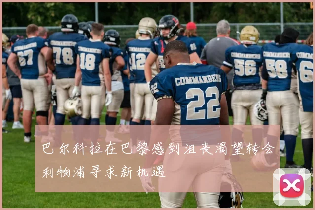 巴尔科拉在巴黎感到沮丧渴望转会利物浦寻求新机遇