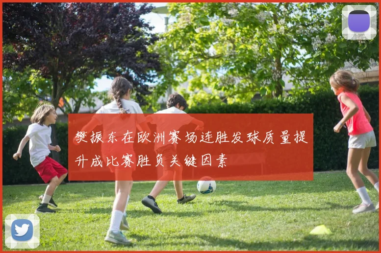 樊振东在欧洲赛场连胜发球质量提升成比赛胜负关键因素