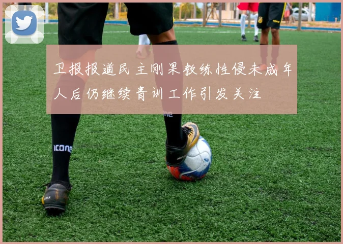 卫报报道民主刚果教练性侵未成年人后仍继续青训工作引发关注