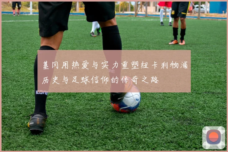 基冈用热爱与实力重塑纽卡利物浦历史与足球信仰的传奇之路