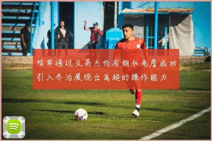 绿军通过交易杰伦布朗和老詹成功引入乔治展现出高超的操作能力