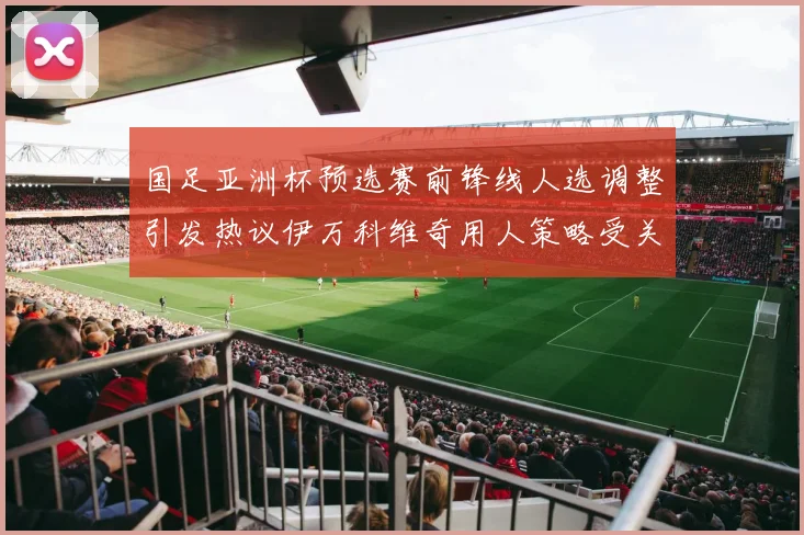 国足亚洲杯预选赛前锋线人选调整引发热议伊万科维奇用人策略受关注